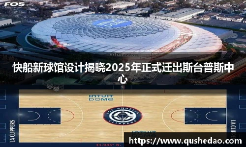快船新球馆设计揭晓2025年正式迁出斯台普斯中心